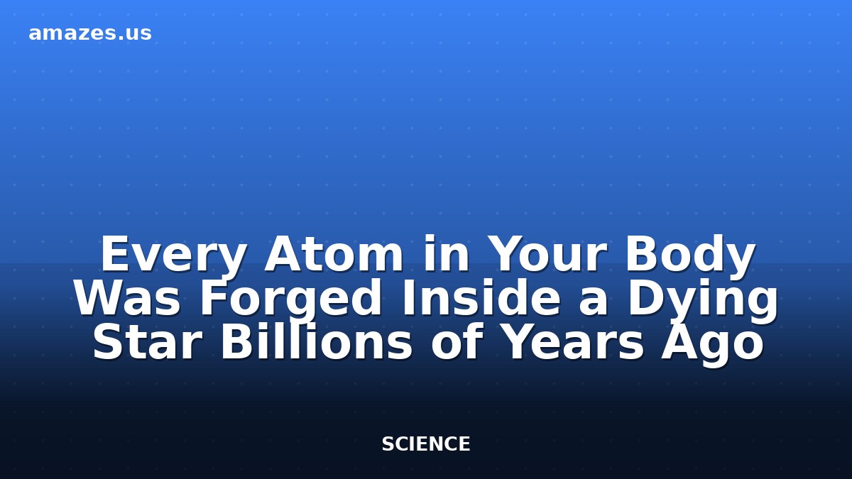 Every Atom in Your Body Was Forged Inside a Dying Star Billions of Years Ago