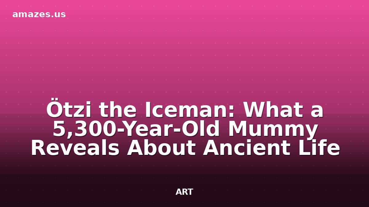 Ötzi the Iceman: What a 5,300-Year-Old Mummy Reveals About Ancient Life
